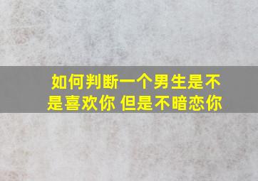 如何判断一个男生是不是喜欢你 但是不暗恋你